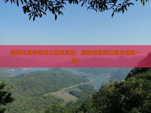 如何从贺州畅游三亚凤凰岛：哪些新晋网红景点值得一探？