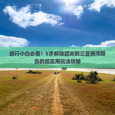 旅行小白必看！5步解锁韶关到三亚南湾猴岛的超实用玩法攻略