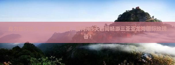 身为旅行达人，从楚雄出发，如何用5天时间畅游三亚亚龙湾国际玫瑰谷？