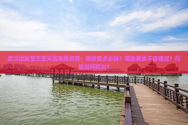 武汉出发至三亚天涯海角旅游：哪些景点必玩？哪些美食不容错过？行程如何规划？