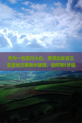 作为一名旅行小白，鹰潭出发去三亚亚特兰蒂斯水族馆，如何用5步轻松玩转？