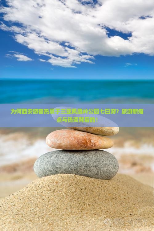为何西安游客热衷于三亚凤凰岭公园七日游？旅游新痛点与热词背后的！