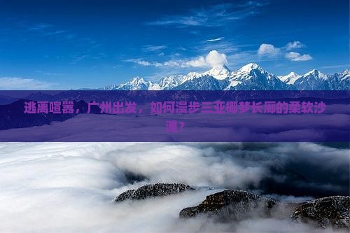 逃离喧嚣，广州出发，如何漫步三亚椰梦长廊的柔软沙滩？