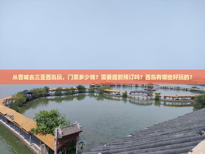 从晋城去三亚西岛玩，门票多少钱？需要提前预订吗？西岛有哪些好玩的？
