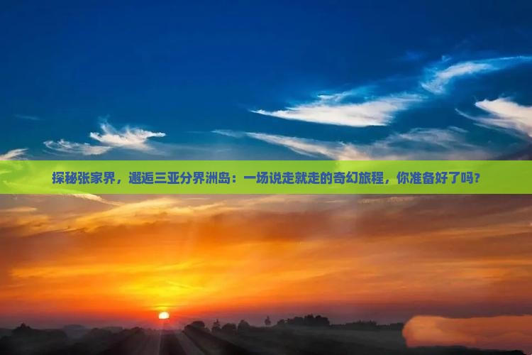 探秘张家界，邂逅三亚分界洲岛：一场说走就走的奇幻旅程，你准备好了吗？