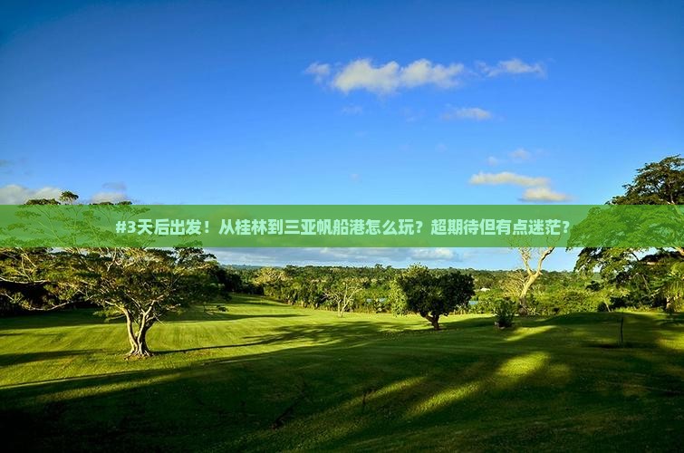 #3天后出发！从桂林到三亚帆船港怎么玩？超期待但有点迷茫？