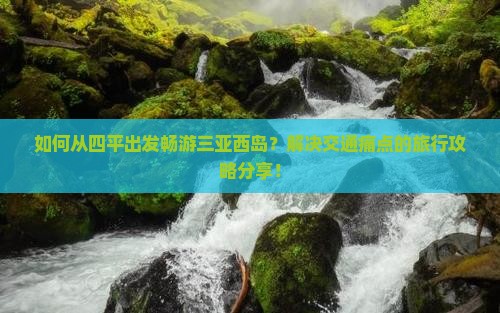 如何从四平出发畅游三亚西岛？解决交通痛点的旅行攻略分享！