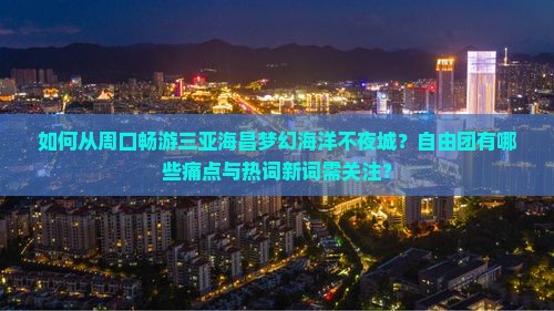 如何从周口畅游三亚海昌梦幻海洋不夜城？自由团有哪些痛点与热词新词需关注？