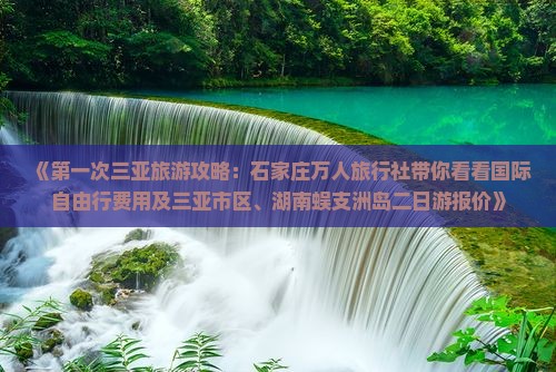 《第一次三亚旅游攻略：石家庄万人旅行社带你看看国际自由行费用及三亚市区、湖南蜈支洲岛二日游报价》
