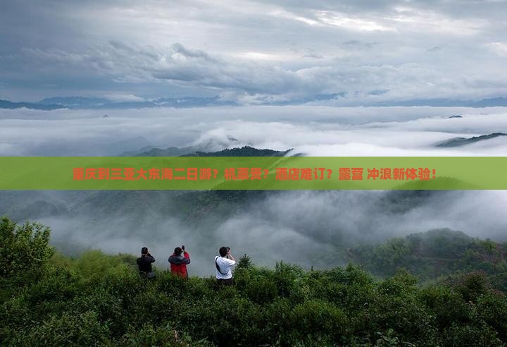 重庆到三亚大东海二日游？机票贵？酒店难订？露营+冲浪新体验！