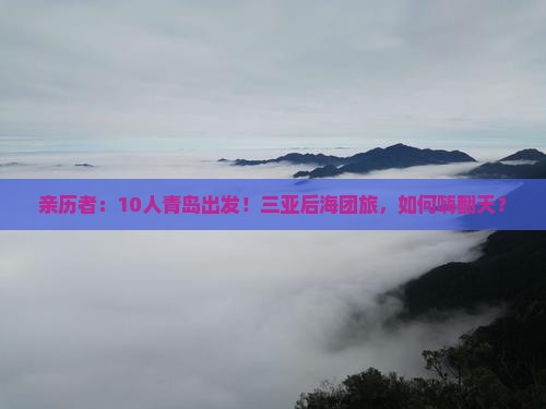亲历者：10人青岛出发！三亚后海团旅，如何嗨翻天？