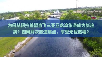 为何从阿拉善盟直飞三亚亚龙湾旅游成为新趋势？如何解决旅途痛点，享受无忧旅程？