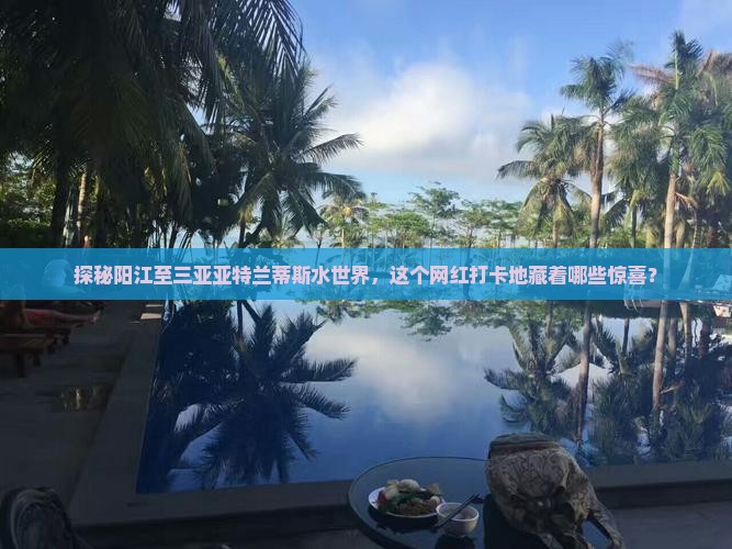 探秘阳江至三亚亚特兰蒂斯水世界，这个网红打卡地藏着哪些惊喜？