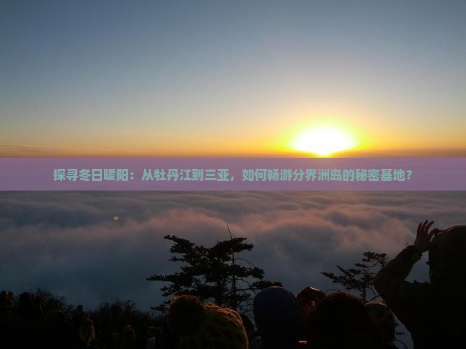 探寻冬日暖阳：从牡丹江到三亚，如何畅游分界洲岛的秘密基地？