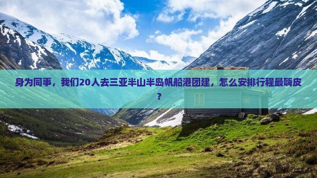 身为同事，我们20人去三亚半山半岛帆船港团建，怎么安排行程最嗨皮？