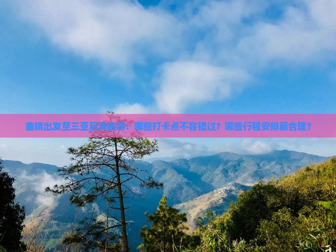 曲靖出发至三亚后海旅游：哪些打卡点不容错过？哪些行程安排最合理？