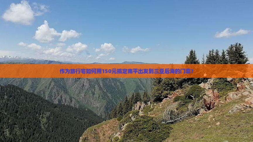 作为旅行宅如何用150元搞定南平出发到三亚后海的门票？