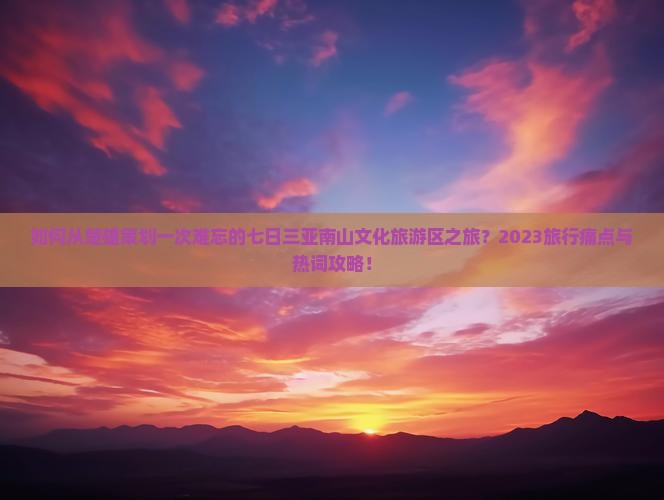 如何从楚雄策划一次难忘的七日三亚南山文化旅游区之旅？2023旅行痛点与热词攻略！