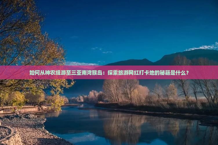 如何从神农缉游至三亚南湾猴岛：探索旅游网红打卡地的秘籍是什么？