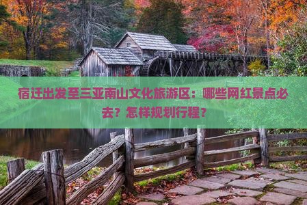 宿迁出发至三亚南山文化旅游区：哪些网红景点必去？怎样规划行程？