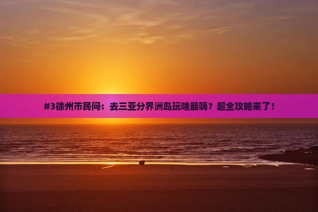 #3徐州市民问：去三亚分界洲岛玩啥最嗨？超全攻略来了！