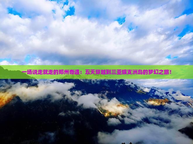 一场说走就走的郑州奇遇：五天穿越到三亚蜈支洲岛的梦幻之旅！