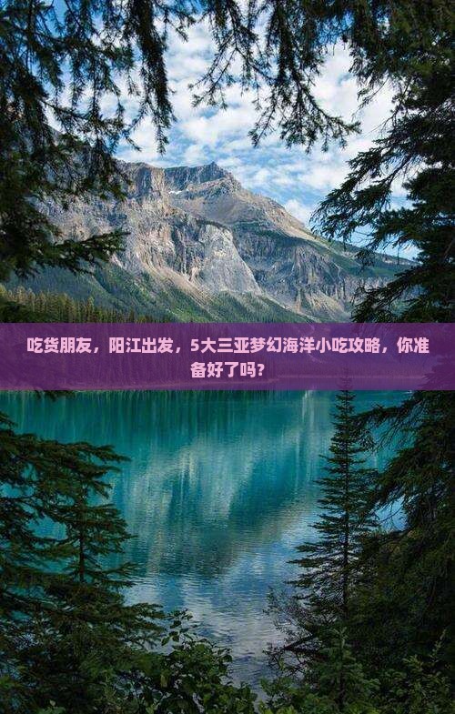 吃货朋友，阳江出发，5大三亚梦幻海洋小吃攻略，你准备好了吗？
