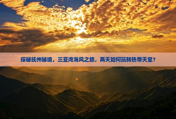 探秘抚州秘境，三亚湾海风之旅，两天如何玩转热带天堂？
