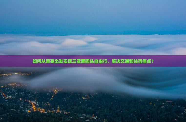 如何从莱芜出发实现三亚鹿回头自由行，解决交通和住宿痛点？