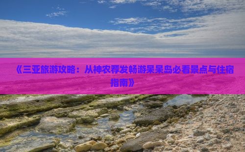 《三亚旅游攻略：从神农荐发畅游呆呆岛必看景点与住宿指南》