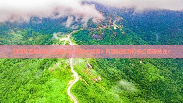 如何从晋城前往三亚亚特兰蒂斯水族馆？有哪些旅游打卡点值得关注？