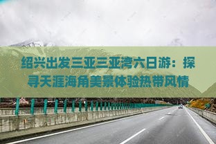 绍兴出发三亚三亚湾六日游：探寻天涯海角美景体验热带风情