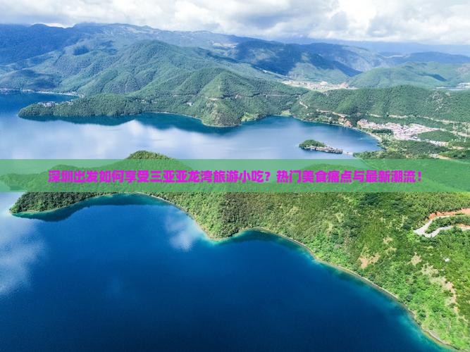 深圳出发如何享受三亚亚龙湾旅游小吃？热门美食痛点与最新潮流！