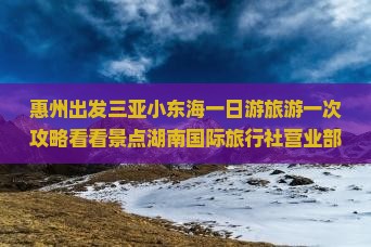 惠州出发三亚小东海一日游旅游一次攻略看看景点湖南国际旅行社营业部交通抖爱重庆
