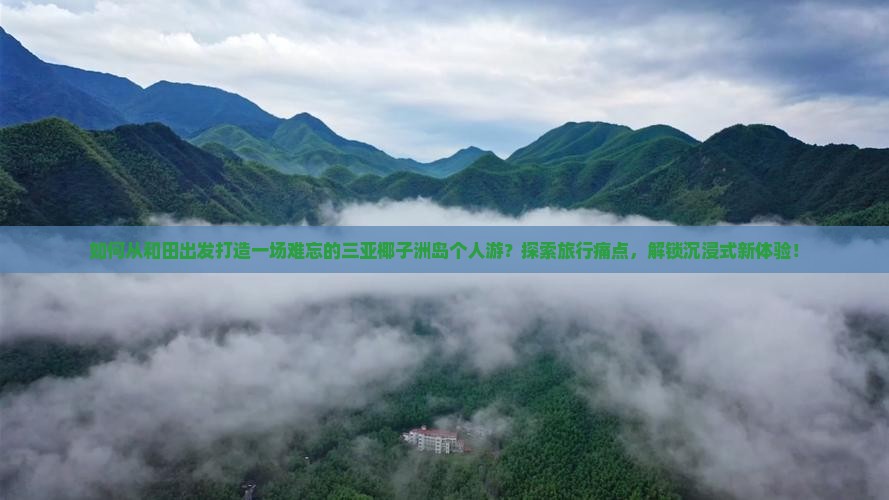 如何从和田出发打造一场难忘的三亚椰子洲岛个人游？探索旅行痛点，解锁沉浸式新体验！