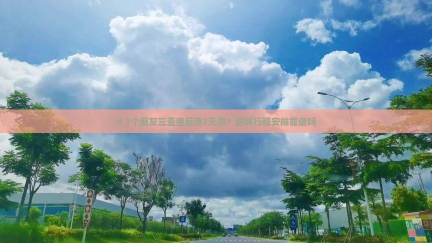 # 3个朋友三亚皇后湾7天游？超嗨行程安排靠谱吗