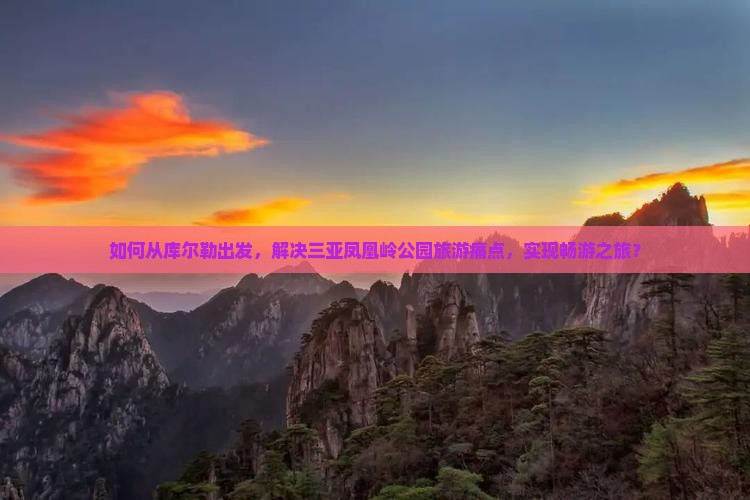 如何从库尔勒出发，解决三亚凤凰岭公园旅游痛点，实现畅游之旅？