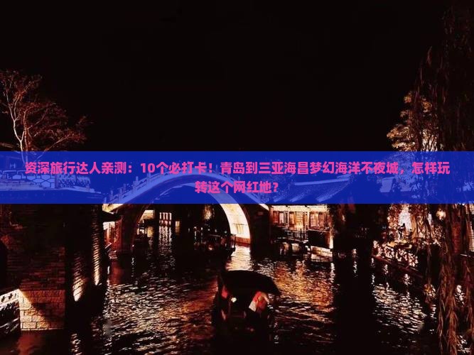 资深旅行达人亲测：10个必打卡！青岛到三亚海昌梦幻海洋不夜城，怎样玩转这个网红地？