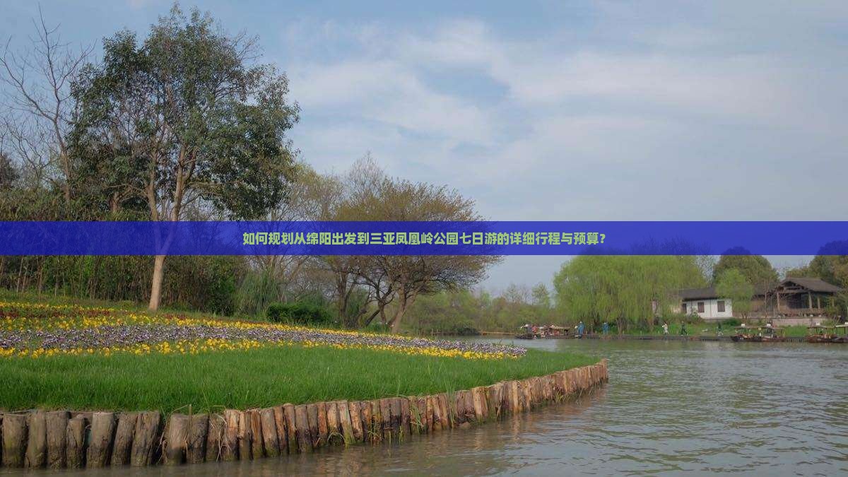 如何规划从绵阳出发到三亚凤凰岭公园七日游的详细行程与预算？