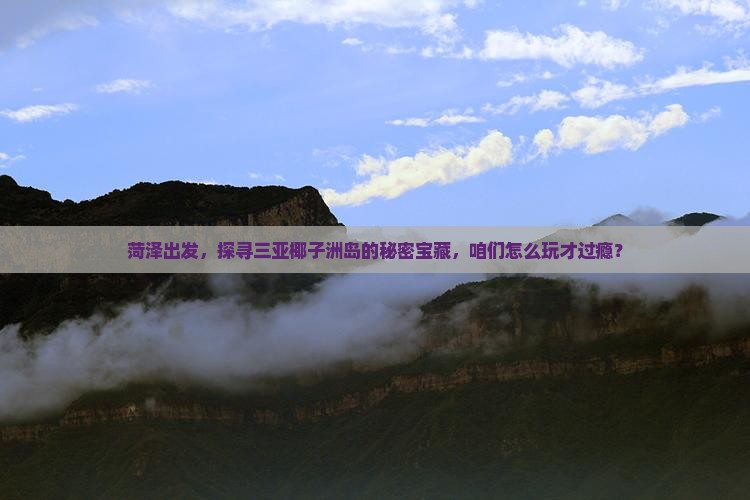 菏泽出发，探寻三亚椰子洲岛的秘密宝藏，咱们怎么玩才过瘾？