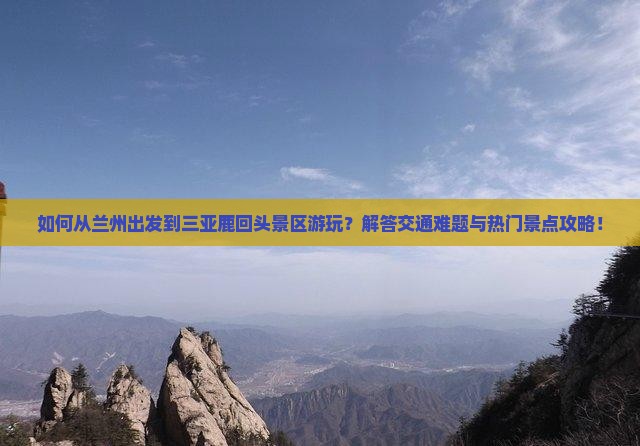 如何从兰州出发到三亚鹿回头景区游玩？解答交通难题与热门景点攻略！
