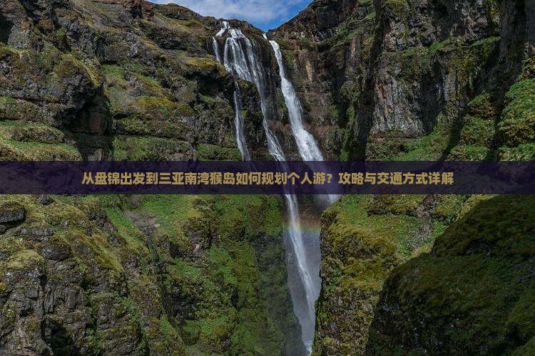从盘锦出发到三亚南湾猴岛如何规划个人游？攻略与交通方式详解