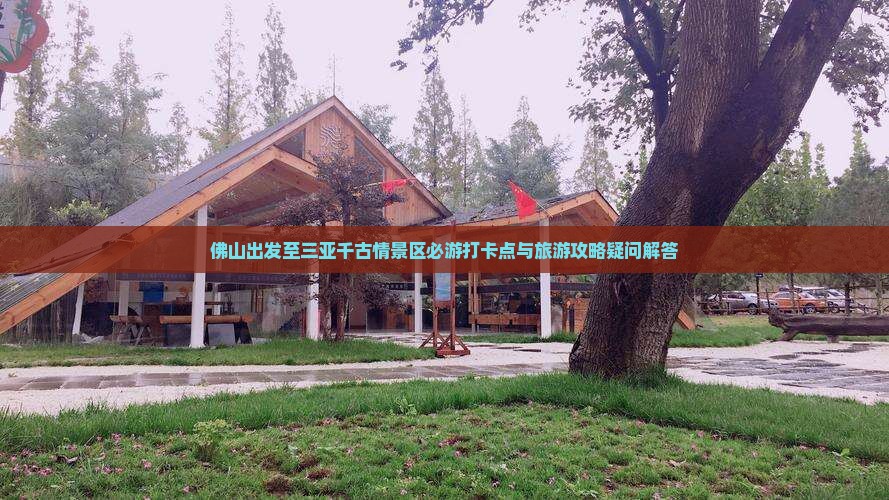 佛山出发至三亚千古情景区必游打卡点与旅游攻略疑问解答