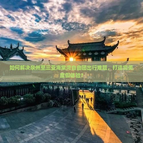 如何解决泉州至三亚海棠湾自由团出行难题，打造完美度假体验？