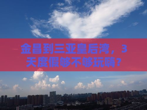 金昌到三亚皇后湾，3天度假够不够玩嗨？