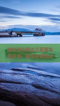 博尔塔拉前往三亚西岛五日游：探索热带岛屿的自然与人文景观