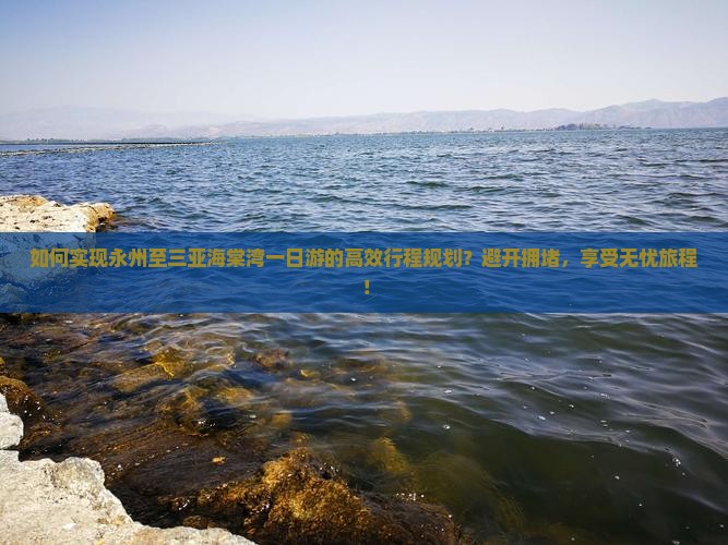 如何实现永州至三亚海棠湾一日游的高效行程规划？避开拥堵，享受无忧旅程！