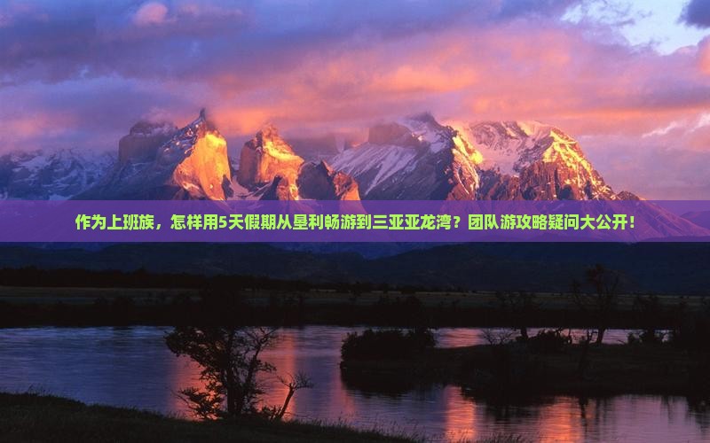 作为上班族，怎样用5天假期从垦利畅游到三亚亚龙湾？团队游攻略疑问大公开！
