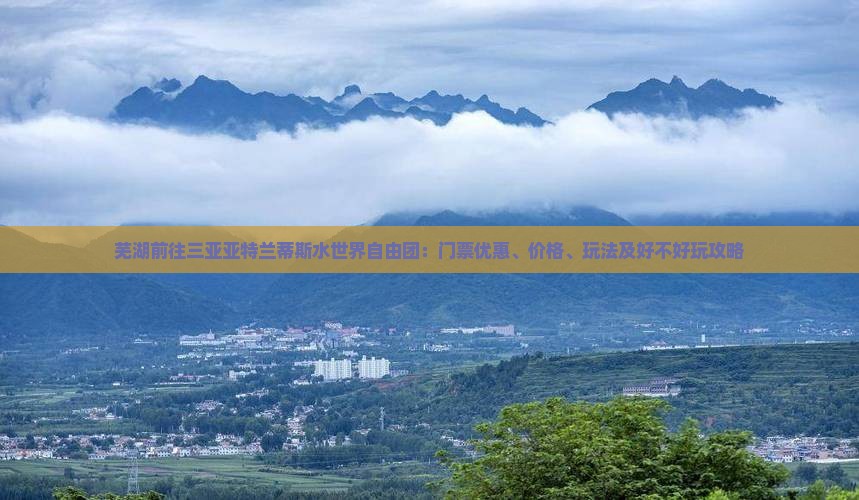 芜湖前往三亚亚特兰蒂斯水世界自由团：门票优惠、价格、玩法及好不好玩攻略