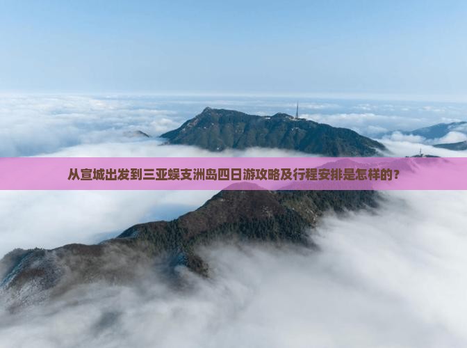 从宣城出发到三亚蜈支洲岛四日游攻略及行程安排是怎样的？